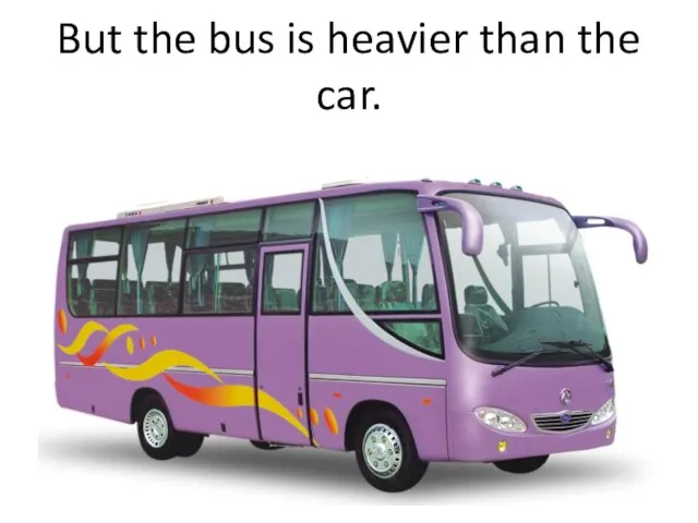 But the bus is heavier than the car.