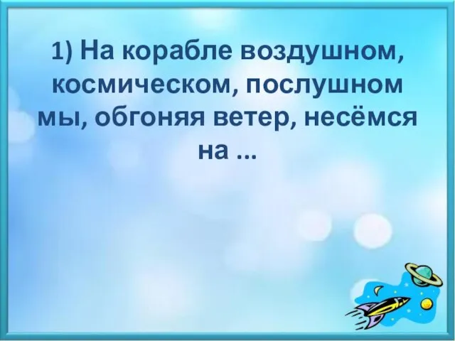 1) На корабле воздушном, космическом, послушном мы, обгоняя ветер, несёмся на ...