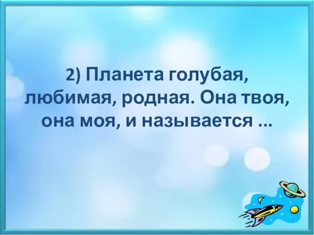 2) Планета голубая, любимая, родная. Она твоя, она моя, и называется ...