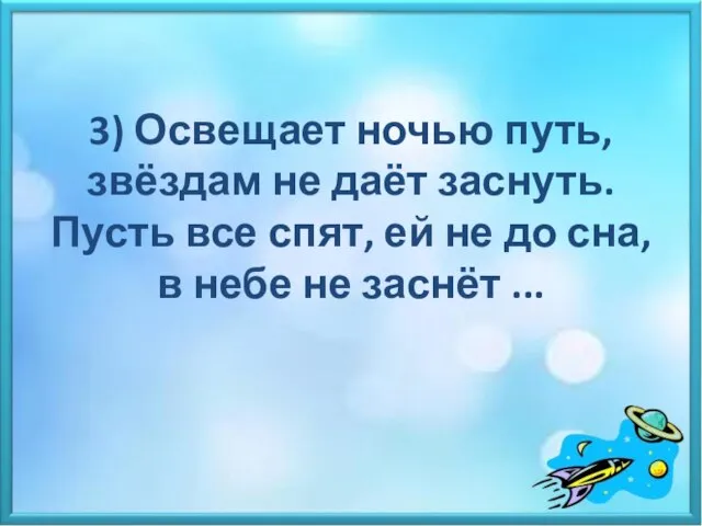 3) Освещает ночью путь, звёздам не даёт заснуть. Пусть все спят, ей