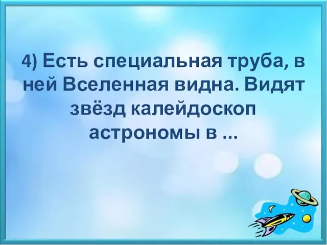 4) Есть специальная труба, в ней Вселенная видна. Видят звёзд калейдоскоп астрономы в ...