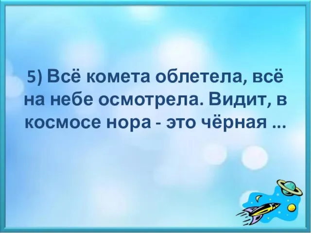 5) Всё комета облетела, всё на небе осмотрела. Видит, в космосе нора - это чёрная ...