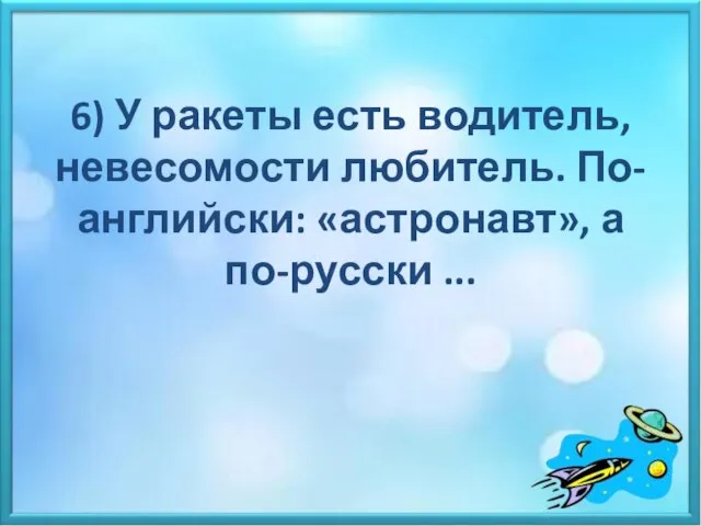 6) У ракеты есть водитель, невесомости любитель. По-английски: «астронавт», а по-русски ...