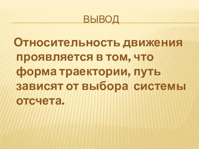 ВЫВОД Относительность движения проявляется в том, что форма траектории, путь зависят от выбора системы отсчета.