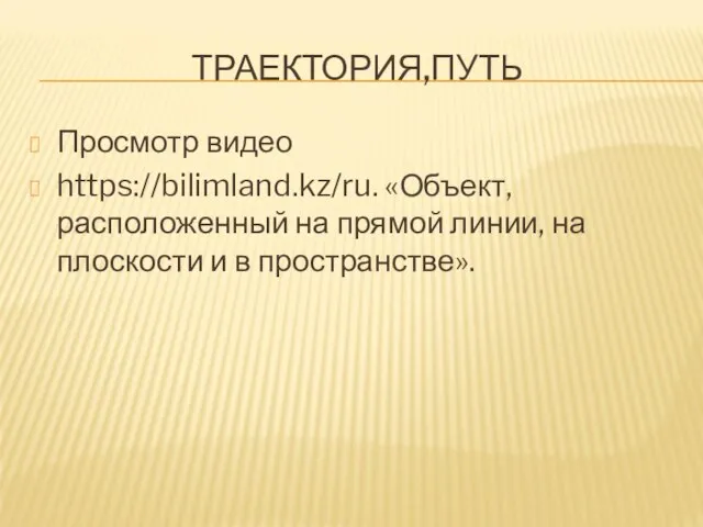 ТРАЕКТОРИЯ,ПУТЬ Просмотр видео https://bilimland.kz/ru. «Объект, расположенный на прямой линии, на плоскости и в пространстве».