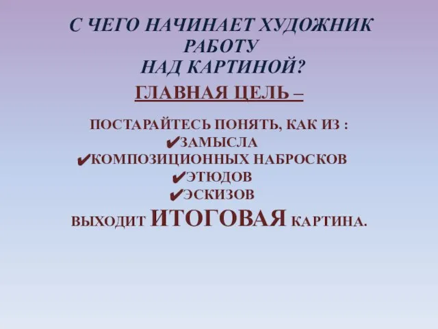 С ЧЕГО НАЧИНАЕТ ХУДОЖНИК РАБОТУ НАД КАРТИНОЙ? ГЛАВНАЯ ЦЕЛЬ – ПОСТАРАЙТЕСЬ ПОНЯТЬ,