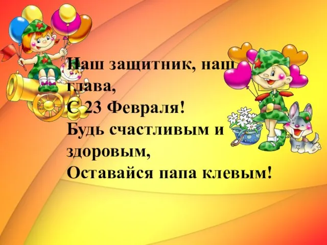 Наш защитник, наш глава, С 23 Февраля! Будь счастливым и здоровым, Оставайся папа клевым!