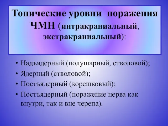 Топические уровни поражения ЧМН (интракраниальный, экстракраниальный): Надъядерный (полушарный, стволовой); Ядерный (стволовой); Постъядерный