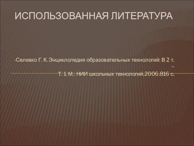 ИСПОЛЬЗОВАННАЯ ЛИТЕРАТУРА Селевко Г. К. Энциклопедия образовательных технологий: В 2 т. –