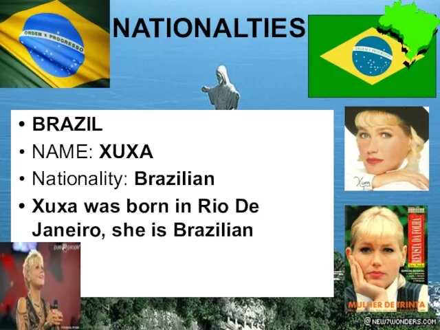 NATIONALTIES BRAZIL NAME: XUXA Nationality: Brazilian Xuxa was born in Rio De Janeiro, she is Brazilian