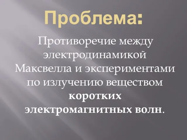 Проблема: Противоречие между электродинамикой Максвелла и экспериментами по излучению веществом коротких электромагнитных волн.