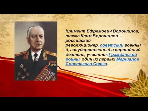 Климе́нт Ефре́мович Вороши́лов, также Клим Ворошилов — российский революционер, советский военный, государственный