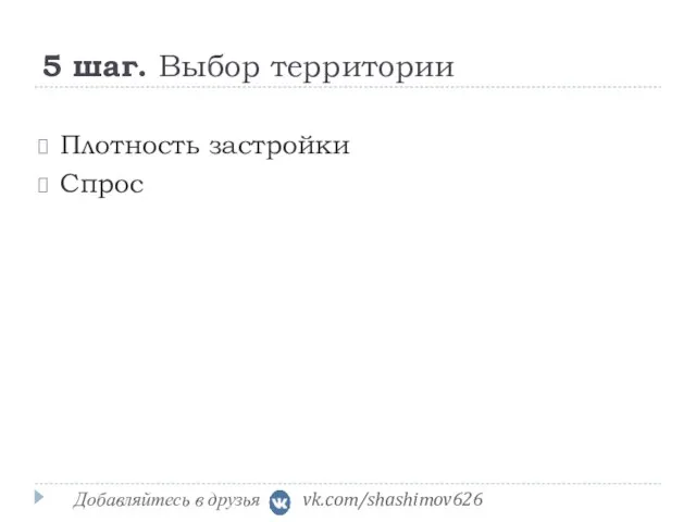 5 шаг. Выбор территории Плотность застройки Спрос Добавляйтесь в друзья vk.com/shashimov626