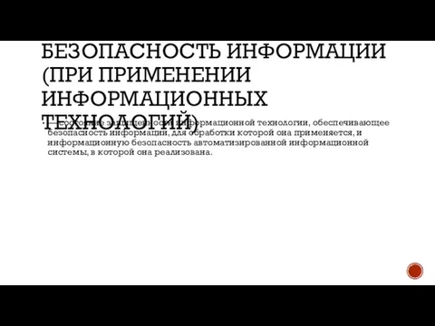 БЕЗОПАСНОСТЬ ИНФОРМАЦИИ (ПРИ ПРИМЕНЕНИИ ИНФОРМАЦИОННЫХ ТЕХНОЛОГИЙ) — состояние защищенности информационной технологии, обеспечивающее