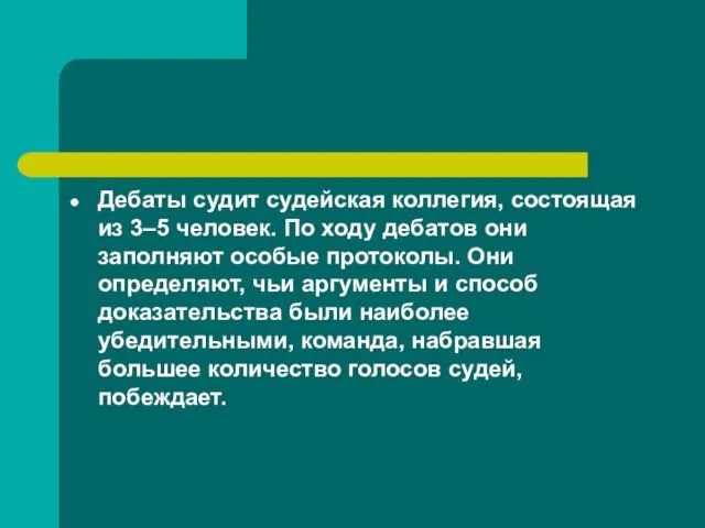 Дебаты судит судейская коллегия, состоящая из 3–5 человек. По ходу дебатов они