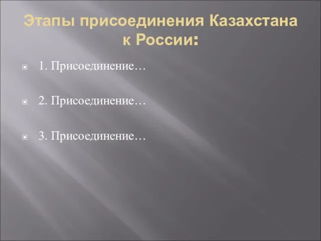 Этапы присоединения Казахстана к России: 1. Присоединение… 2. Присоединение… 3. Присоединение…