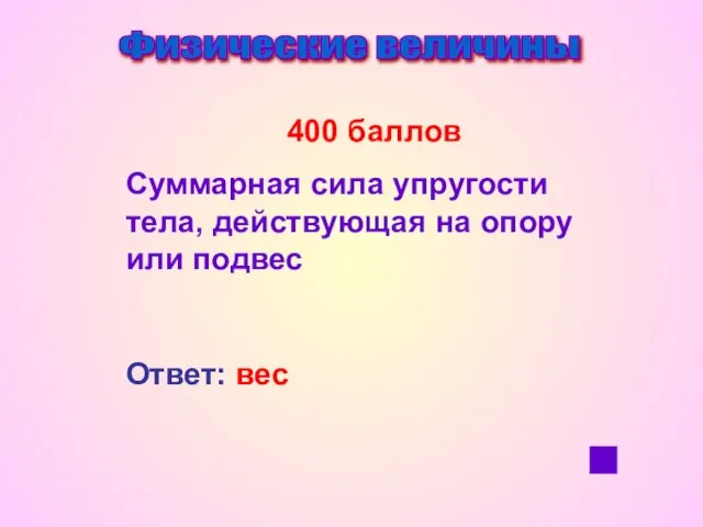 Физические величины 400 баллов Суммарная сила упругости тела, действующая на опору или подвес Ответ: вес