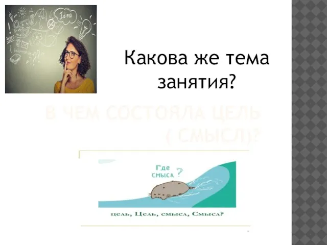 В ЧЕМ СОСТОЯЛА ЦЕЛЬ ( СМЫСЛ)? Какова же тема занятия?