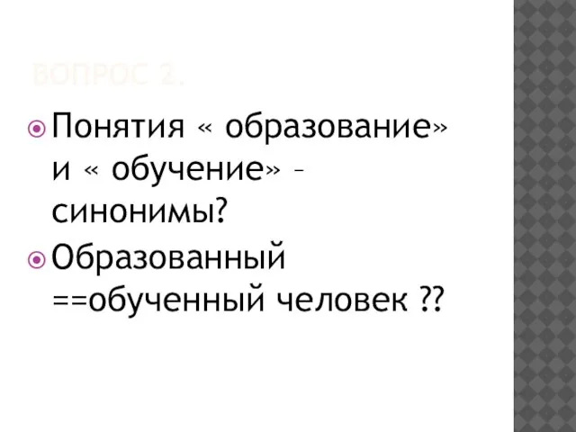 ВОПРОС 2. Понятия « образование» и « обучение» – синонимы? Образованный ==обученный человек ??