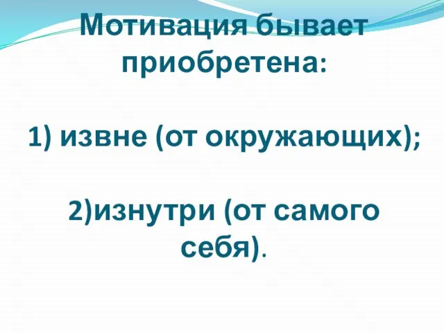 Мотивация бывает приобретена: 1) извне (от окружающих); 2)изнутри (от самого себя).