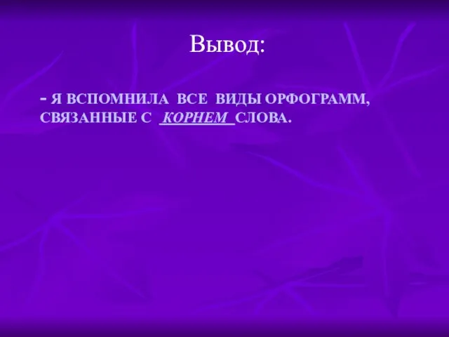 - Я ВСПОМНИЛА ВСЕ ВИДЫ ОРФОГРАММ, СВЯЗАННЫЕ С КОРНЕМ СЛОВА. Вывод: