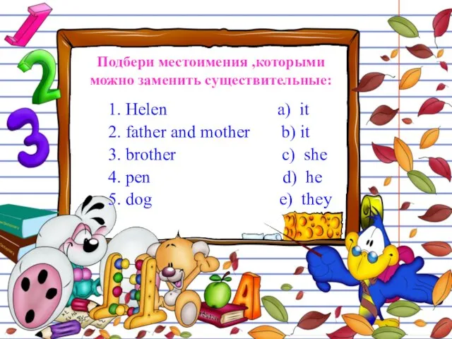 Подбери местоимения ,которыми можно заменить существительные: 1. Helen a) it 2. father