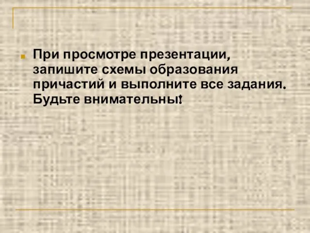 При просмотре презентации, запишите схемы образования причастий и выполните все задания. Будьте внимательны!