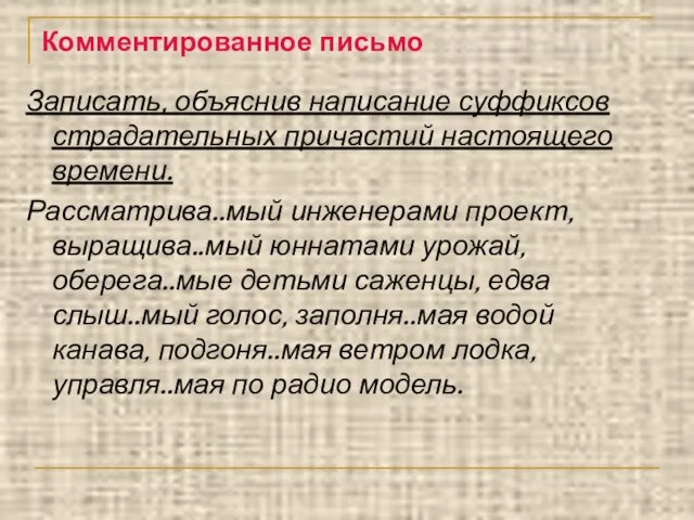 Комментированное письмо Записать, объяснив написание суффиксов страдательных причастий настоящего времени. Рассматрива..мый инженерами