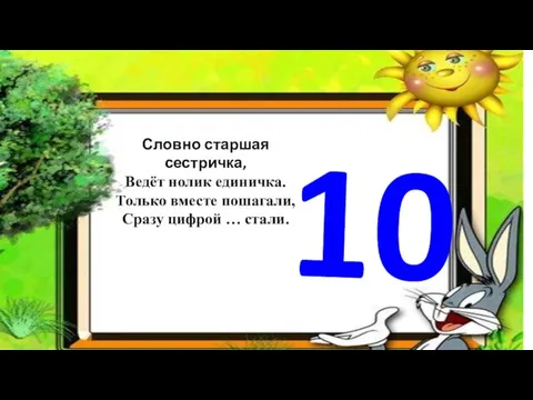 Словно старшая сестричка, Ведёт нолик единичка. Только вместе пошагали, Сразу цифрой … стали. 10