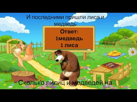 И последними пришли лиса и медведь Сколько лисиц и медведей на поляне? Ответ: 1медведь 1 лиса