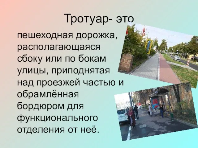 Тротуар- это пешеходная дорожка, располагающаяся сбоку или по бокам улицы, приподнятая над