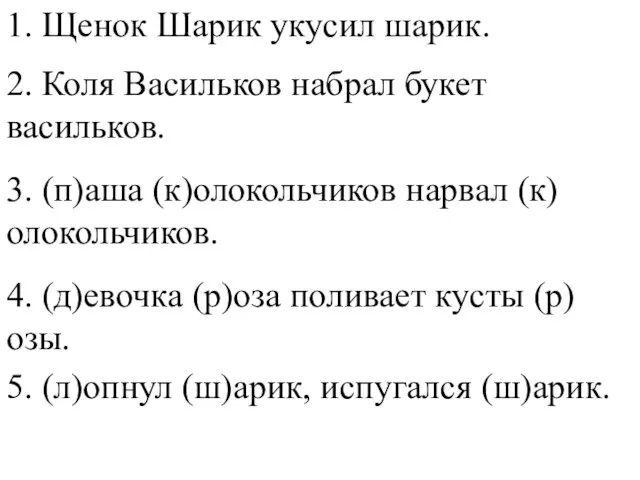 1. Щенок Шарик укусил шарик. 2. Коля Васильков набрал букет васильков. 3.