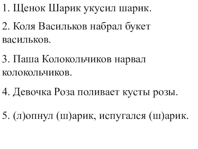 1. Щенок Шарик укусил шарик. 2. Коля Васильков набрал букет васильков. 3.