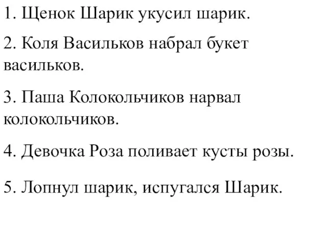 1. Щенок Шарик укусил шарик. 2. Коля Васильков набрал букет васильков. 3.