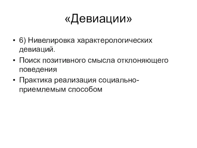 «Девиации» 6) Нивелировка характерологических девиаций. Поиск позитивного смысла отклоняющего поведения Практика реализация социально-приемлемым способом