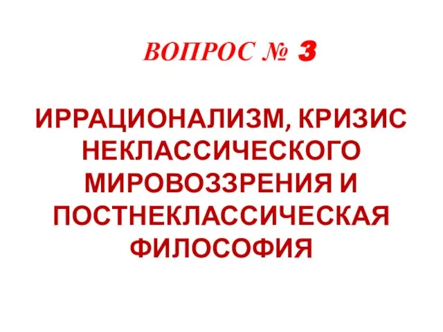 ВОПРОС № 3 ИРРАЦИОНАЛИЗМ, КРИЗИС НЕКЛАССИЧЕСКОГО МИРОВОЗЗРЕНИЯ И ПОСТНЕКЛАССИЧЕСКАЯ ФИЛОСОФИЯ