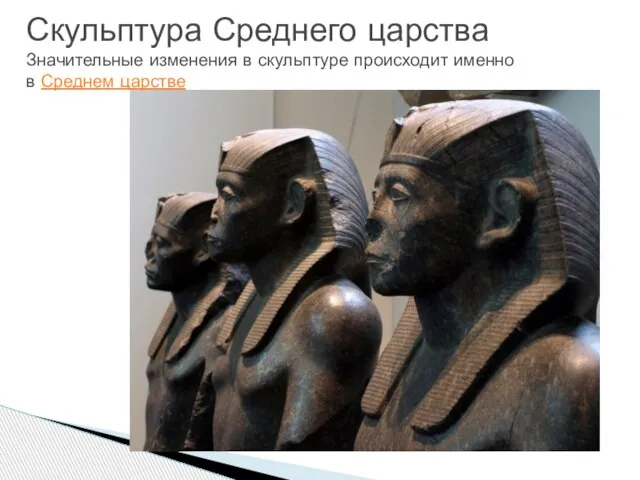 Скульптура Среднего царства Значительные изменения в скульптуре происходит именно в Среднем царстве