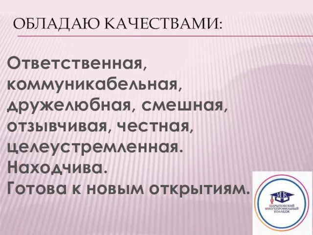 ОБЛАДАЮ КАЧЕСТВАМИ: Ответственная, коммуникабельная, дружелюбная, смешная, отзывчивая, честная, целеустремленная. Находчива. Готова к новым открытиям.