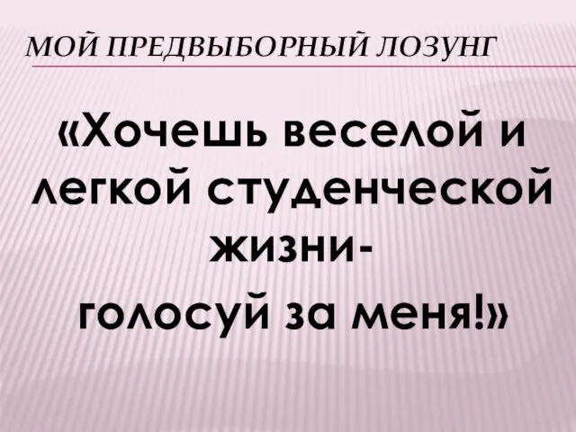 МОЙ ПРЕДВЫБОРНЫЙ ЛОЗУНГ «Хочешь веселой и легкой студенческой жизни- голосуй за меня!»