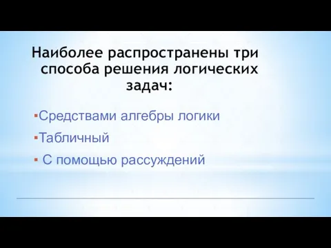 Наиболее распространены три способа решения логических задач: Средствами алгебры логики Табличный С помощью рассуждений