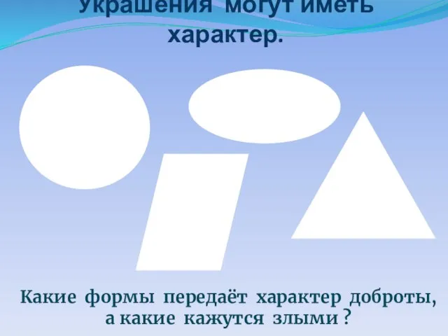 Украшения могут иметь характер. Какие формы передаёт характер доброты, а какие кажутся злыми ?