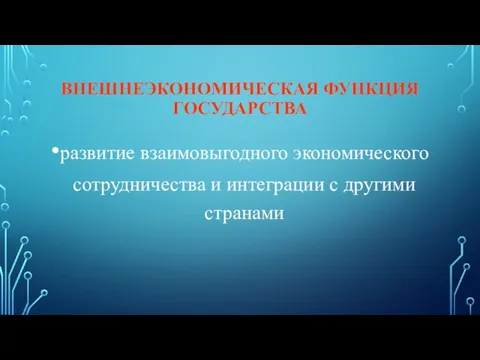 ВНЕШНЕЭКОНОМИЧЕСКАЯ ФУНКЦИЯ ГОСУДАРСТВА развитие взаимовыгодного экономического сотрудничества и интеграции с другими странами