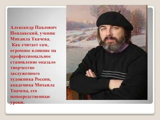 Александр Павлович Поплавский, ученик Михаила Ткачева. Как считает сам, огромное влияние на