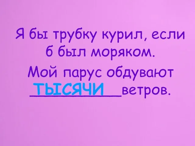 ТЫСЯЧИ Я бы трубку курил, если б был моряком. Мой парус обдувают __________ветров.