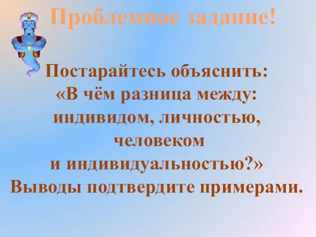 Проблемное задание! Постарайтесь объяснить: «В чём разница между: индивидом, личностью, человеком и индивидуальностью?» Выводы подтвердите примерами.