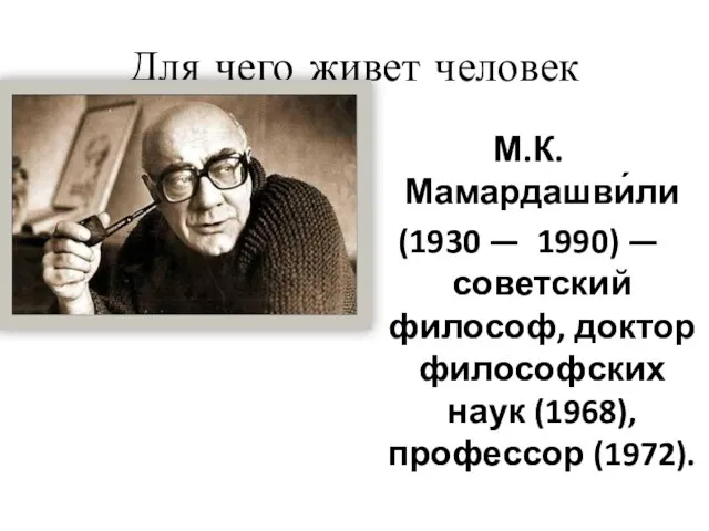 Для чего живет человек М.К. Мамардашви́ли (1930 — 1990) — советский философ,