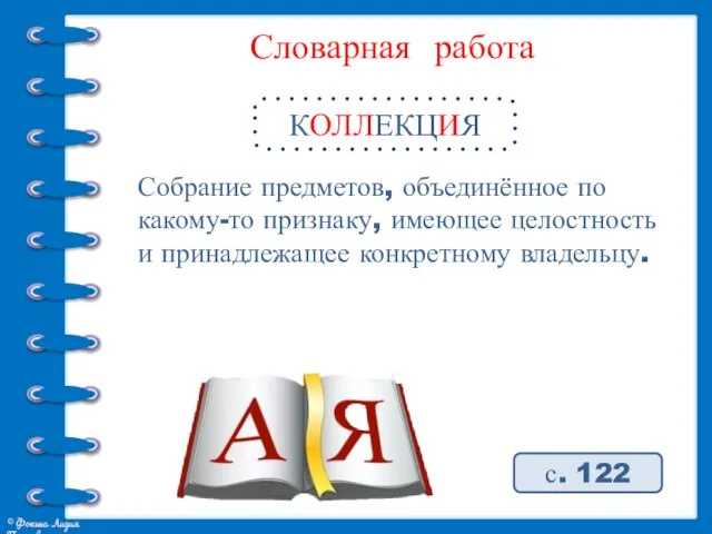 Словарная работа КОЛЛЕКЦИЯ с. 122 Собрание предметов, объединённое по какому-то признаку, имеющее