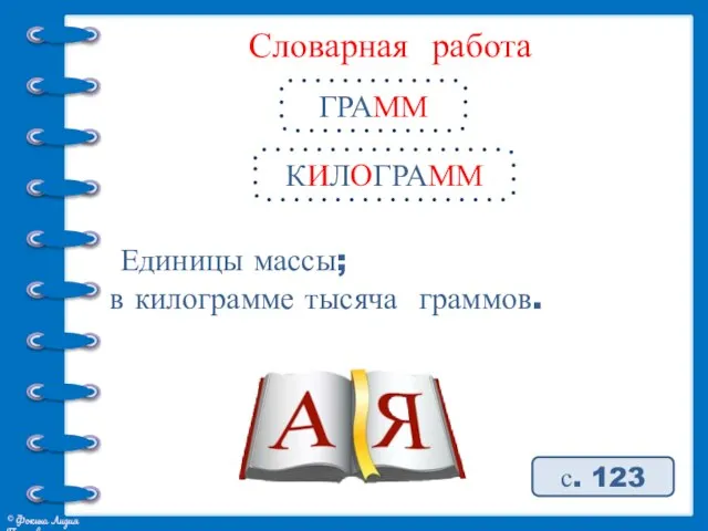 Словарная работа ГРАММ с. 123 Единицы массы; в килограмме тысяча граммов. КИЛОГРАММ