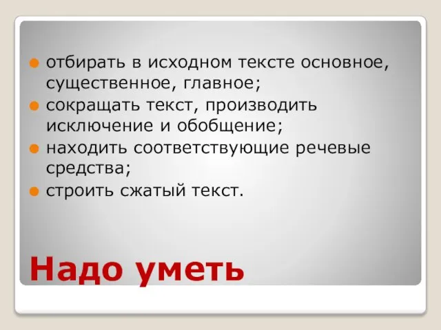 Надо уметь отбирать в исходном тексте основное, существенное, главное; сокращать текст, производить