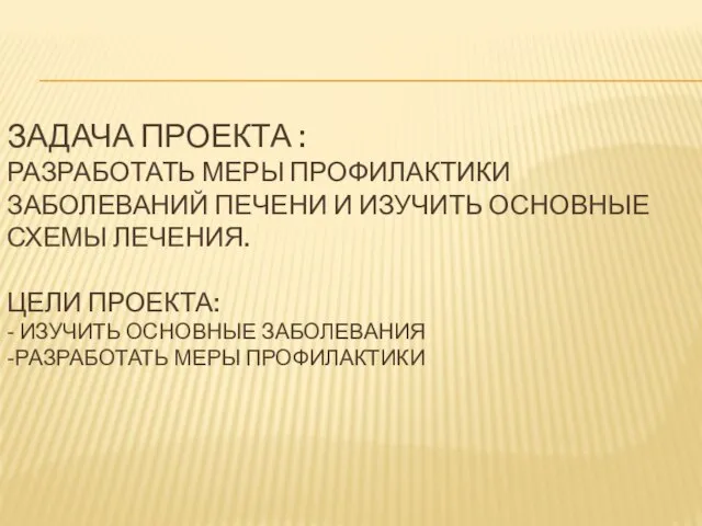 ЗАДАЧА ПРОЕКТА : РАЗРАБОТАТЬ МЕРЫ ПРОФИЛАКТИКИ ЗАБОЛЕВАНИЙ ПЕЧЕНИ И ИЗУЧИТЬ ОСНОВНЫЕ СХЕМЫ